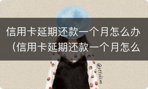 信用卡延期还款一个月怎么办（信用卡延期还款一个月怎么办啊）
