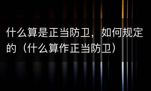 什么算是正当防卫，如何规定的（什么算作正当防卫）