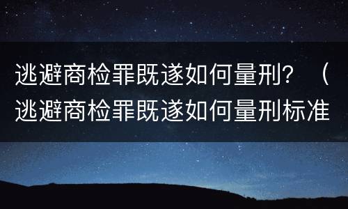 逃避商检罪既遂如何量刑？（逃避商检罪既遂如何量刑标准）