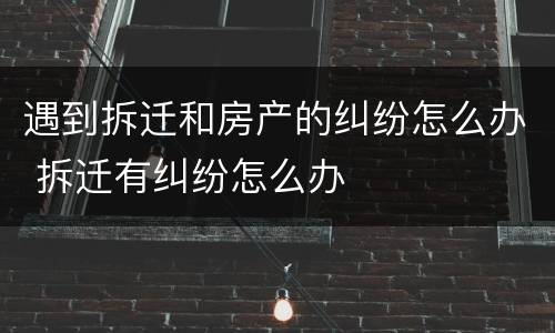 遇到拆迁和房产的纠纷怎么办 拆迁有纠纷怎么办