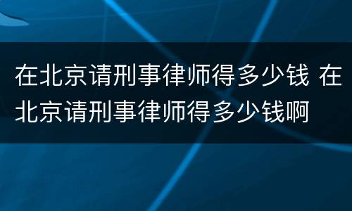 在北京请刑事律师得多少钱 在北京请刑事律师得多少钱啊