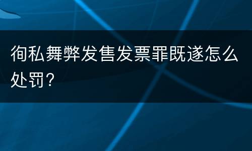 徇私舞弊发售发票罪既遂怎么处罚?