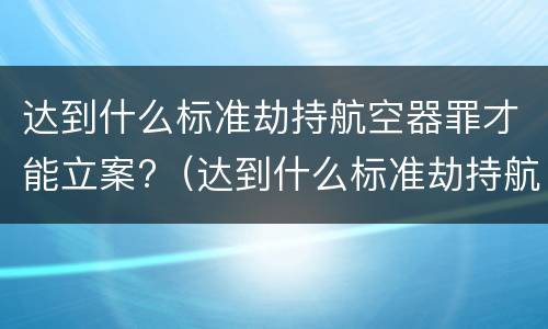 达到什么标准劫持航空器罪才能立案?（达到什么标准劫持航空器罪才能立案呢）