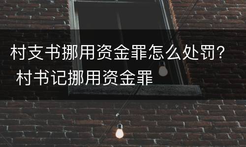 村支书挪用资金罪怎么处罚？ 村书记挪用资金罪