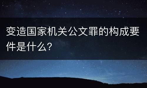 变造国家机关公文罪的构成要件是什么？