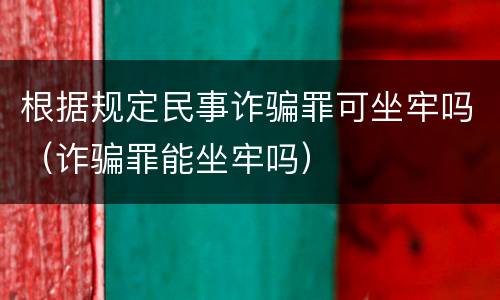 根据规定民事诈骗罪可坐牢吗（诈骗罪能坐牢吗）