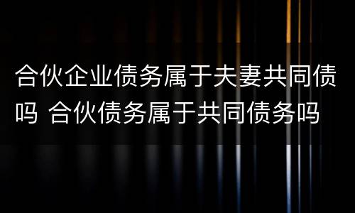 合伙企业债务属于夫妻共同债吗 合伙债务属于共同债务吗