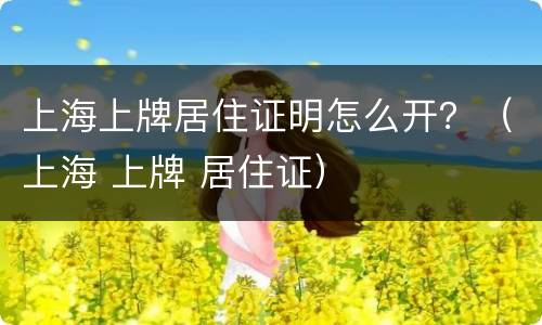 上海上牌居住证明怎么开？（上海 上牌 居住证）