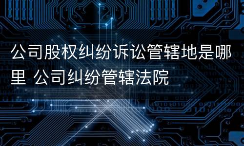 公司股权纠纷诉讼管辖地是哪里 公司纠纷管辖法院