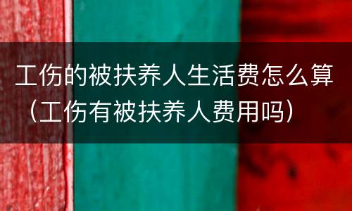 工伤的被扶养人生活费怎么算（工伤有被扶养人费用吗）