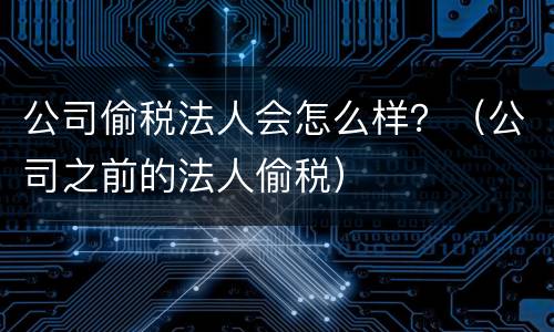 公司偷税法人会怎么样？（公司之前的法人偷税）