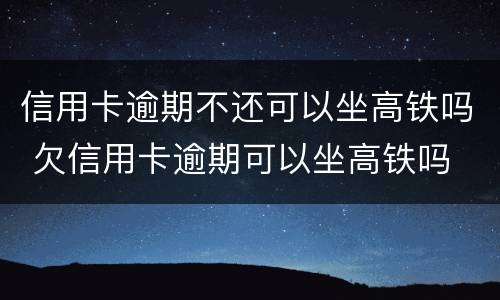 信用卡逾期不还可以坐高铁吗 欠信用卡逾期可以坐高铁吗