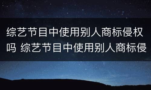 综艺节目中使用别人商标侵权吗 综艺节目中使用别人商标侵权吗怎么处罚
