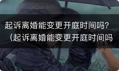 起诉离婚能变更开庭时间吗？（起诉离婚能变更开庭时间吗多久）