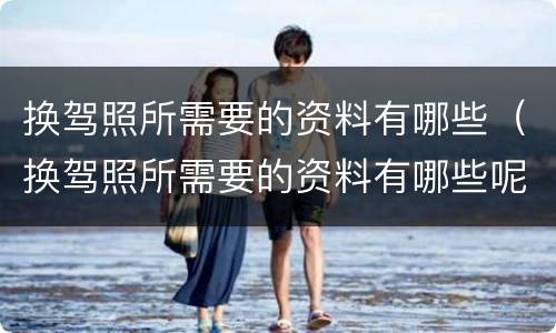换驾照所需要的资料有哪些（换驾照所需要的资料有哪些呢）