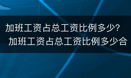 加班工资占总工资比例多少？ 加班工资占总工资比例多少合理