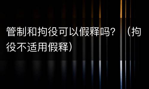 管制和拘役可以假释吗？（拘役不适用假释）