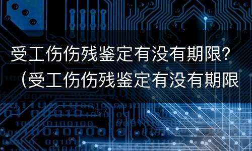 受工伤伤残鉴定有没有期限？（受工伤伤残鉴定有没有期限要求）
