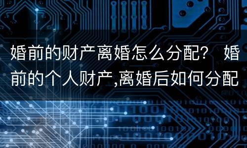 婚前的财产离婚怎么分配？ 婚前的个人财产,离婚后如何分配
