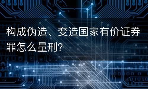 构成伪造、变造国家有价证券罪怎么量刑？