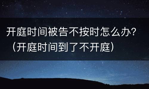 开庭时间被告不按时怎么办？（开庭时间到了不开庭）
