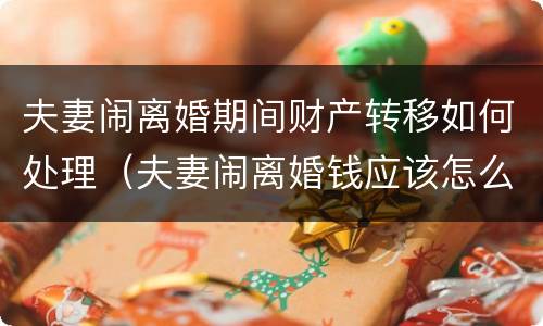 夫妻闹离婚期间财产转移如何处理（夫妻闹离婚钱应该怎么转移）