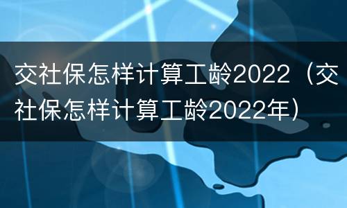 交社保怎样计算工龄2022（交社保怎样计算工龄2022年）