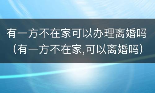 有一方不在家可以办理离婚吗（有一方不在家,可以离婚吗）