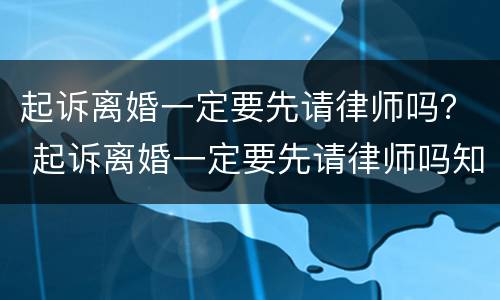 起诉离婚一定要先请律师吗？ 起诉离婚一定要先请律师吗知乎