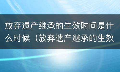 放弃遗产继承的生效时间是什么时候（放弃遗产继承的生效时间是什么时候规定的）