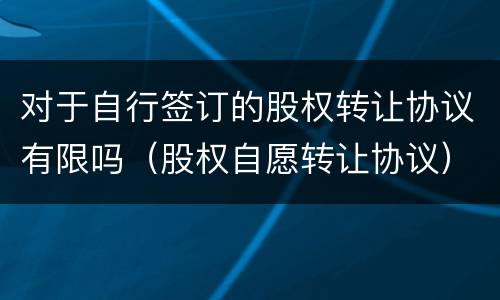 对于自行签订的股权转让协议有限吗（股权自愿转让协议）