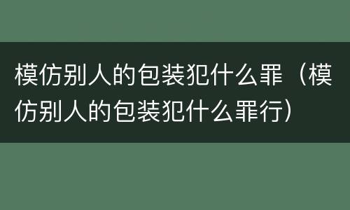 模仿别人的包装犯什么罪（模仿别人的包装犯什么罪行）