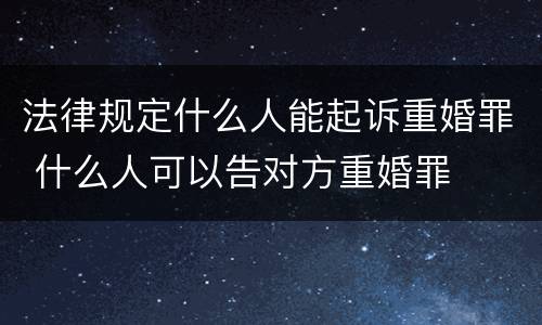 法律规定什么人能起诉重婚罪 什么人可以告对方重婚罪