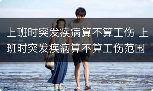 上班时突发疾病算不算工伤 上班时突发疾病算不算工伤范围