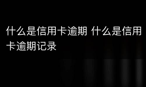 什么是信用卡逾期 什么是信用卡逾期记录