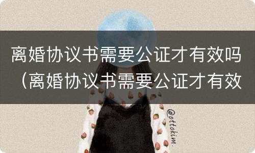 离婚协议书需要公证才有效吗（离婚协议书需要公证才有效吗）