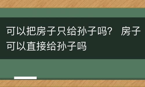 可以把房子只给孙子吗？ 房子可以直接给孙子吗