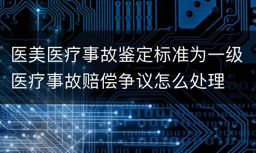 医美医疗事故鉴定标准为一级医疗事故赔偿争议怎么处理