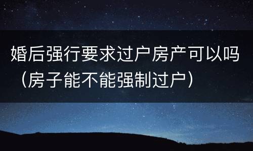 婚后强行要求过户房产可以吗（房子能不能强制过户）