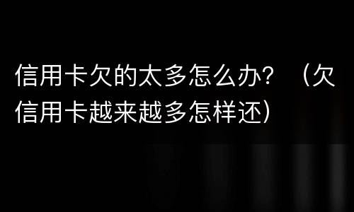 信用卡欠的太多怎么办？（欠信用卡越来越多怎样还）