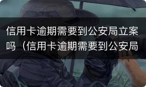 信用卡逾期需要到公安局立案吗（信用卡逾期需要到公安局立案吗知乎）
