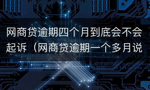 网商贷逾期四个月到底会不会起诉（网商贷逾期一个多月说要起诉）