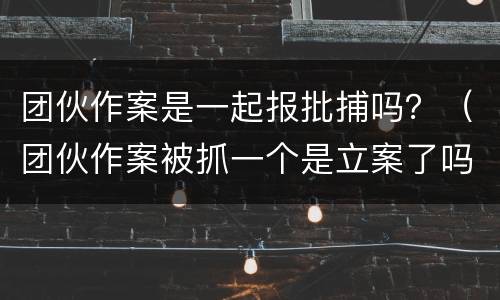 团伙作案是一起报批捕吗？（团伙作案被抓一个是立案了吗）