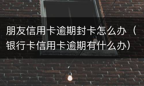 朋友信用卡逾期封卡怎么办（银行卡信用卡逾期有什么办）