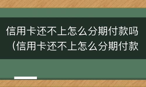 信用卡还不上怎么分期付款吗（信用卡还不上怎么分期付款吗还用还吗）