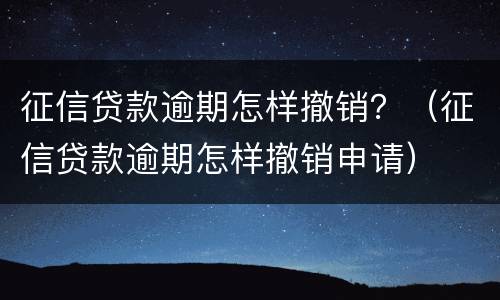 征信贷款逾期怎样撤销？（征信贷款逾期怎样撤销申请）