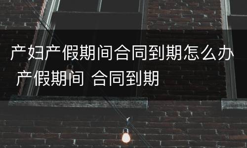 产妇产假期间合同到期怎么办 产假期间 合同到期