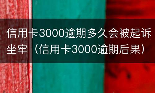 信用卡3000逾期多久会被起诉坐牢（信用卡3000逾期后果）