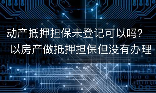 动产抵押担保未登记可以吗？ 以房产做抵押担保但没有办理抵押登记