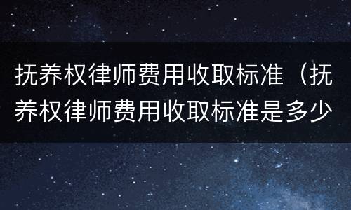 抚养权律师费用收取标准（抚养权律师费用收取标准是多少）